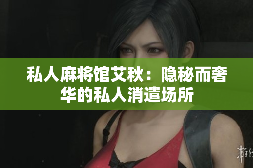 私人麻将馆艾秋：隐秘而奢华的私人消遣场所