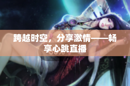 跨越时空，分享激情——畅享心跳直播