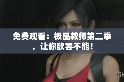 免费观看：极品教师第二季，让你欲罢不能！