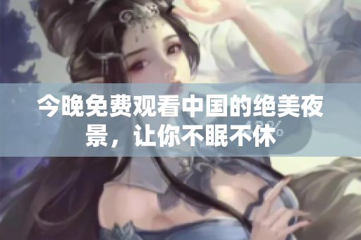今晚免费观看中国的绝美夜景，让你不眠不休