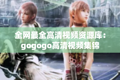 全网最全高清视频资源库：gogogo高清视频集锦