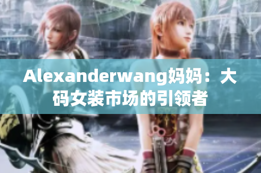 Alexanderwang妈妈：大码女装市场的引领者