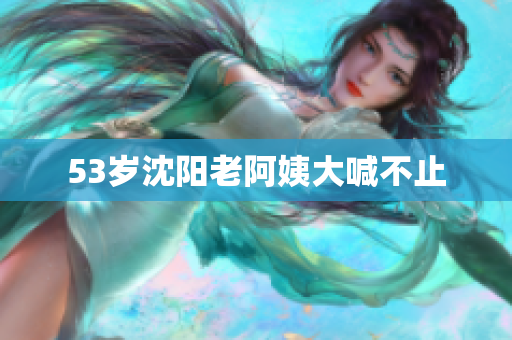 53岁沈阳老阿姨大喊不止