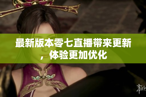 最新版本零七直播带来更新，体验更加优化