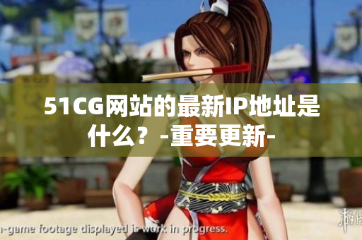 51CG网站的最新IP地址是什么？-重要更新-