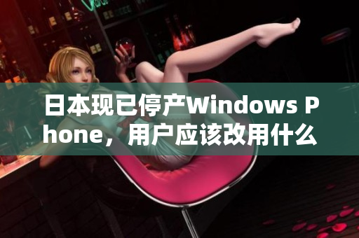 日本现已停产Windows Phone，用户应该改用什么手机？