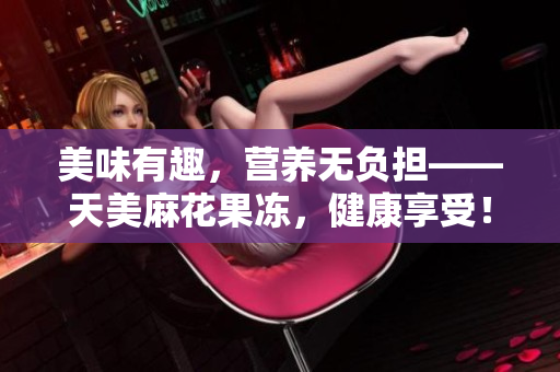美味有趣，营养无负担——天美麻花果冻，健康享受！