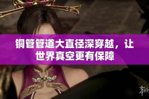 铜管管道大直径深穿越，让世界真空更有保障