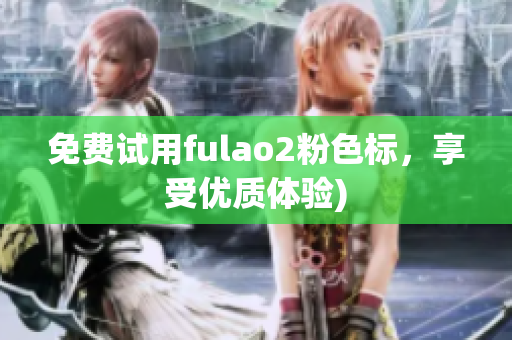 免费试用fulao2粉色标，享受优质体验)