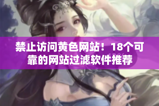 禁止访问黄色网站！18个可靠的网站过滤软件推荐