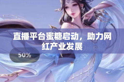 直播平台蜜糖启动，助力网红产业发展
