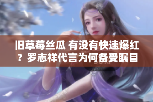 旧草莓丝瓜 有没有快速爆红？罗志祥代言为何备受瞩目？