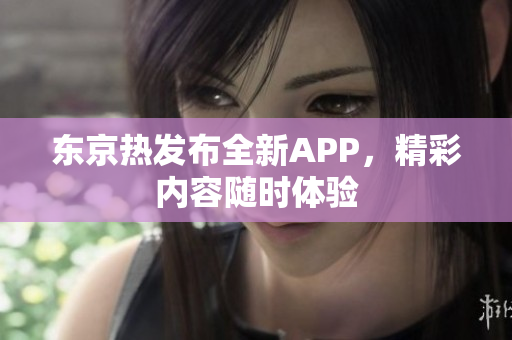 东京热发布全新APP，精彩内容随时体验