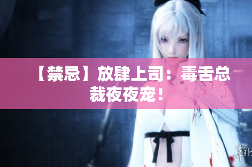 【禁忌】放肆上司：毒舌总裁夜夜宠！