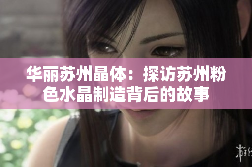 华丽苏州晶体：探访苏州粉色水晶制造背后的故事