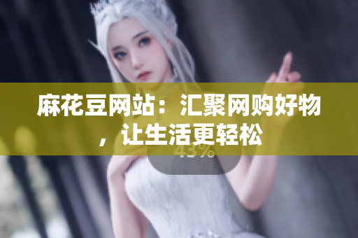 麻花豆网站：汇聚网购好物，让生活更轻松