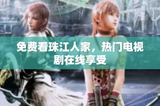 免费看珠江人家，热门电视剧在线享受