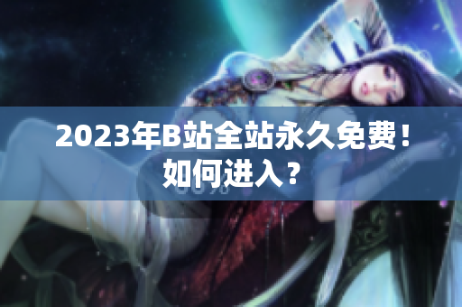 2023年B站全站永久免费！如何进入？