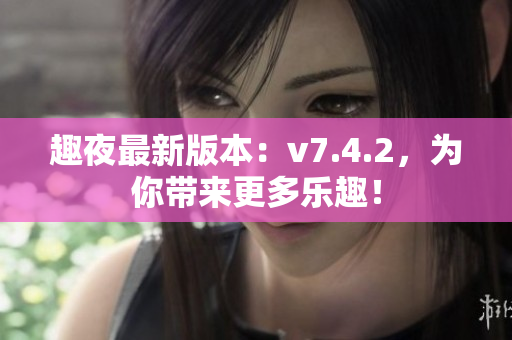 趣夜最新版本：v7.4.2，为你带来更多乐趣！