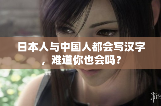 日本人与中国人都会写汉字，难道你也会吗？