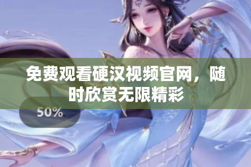 免费观看硬汉视频官网，随时欣赏无限精彩