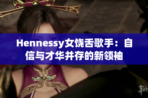 Hennessy女饶舌歌手：自信与才华并存的新领袖