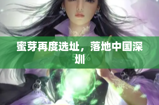 蜜芽再度选址，落地中国深圳