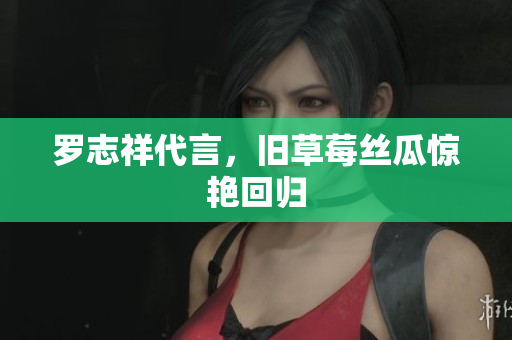 罗志祥代言，旧草莓丝瓜惊艳回归