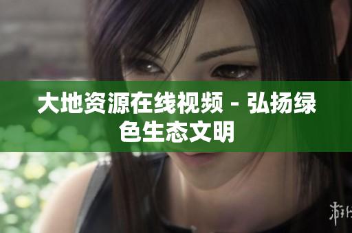 大地资源在线视频 - 弘扬绿色生态文明