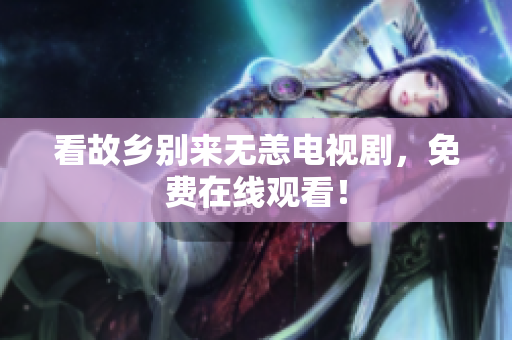 看故乡别来无恙电视剧，免费在线观看！