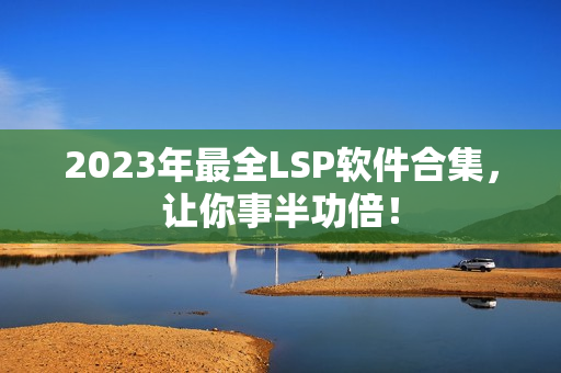 2023年最全LSP软件合集，让你事半功倍！