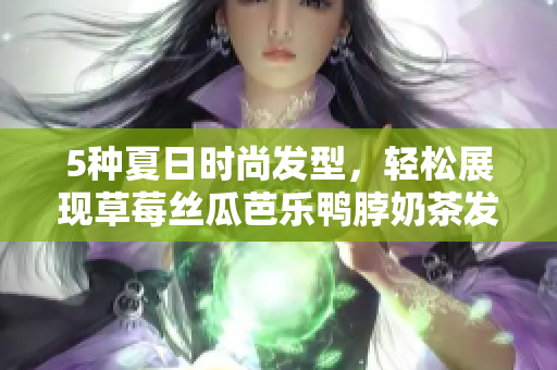 5种夏日时尚发型，轻松展现草莓丝瓜芭乐鸭脖奶茶发型