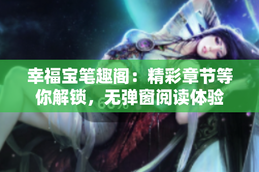 幸福宝笔趣阁：精彩章节等你解锁，无弹窗阅读体验