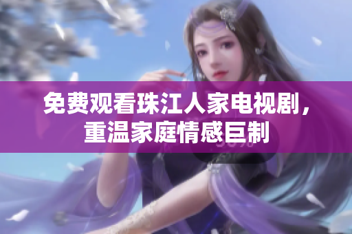 免费观看珠江人家电视剧，重温家庭情感巨制