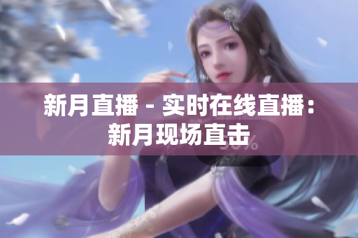 新月直播 - 实时在线直播：新月现场直击