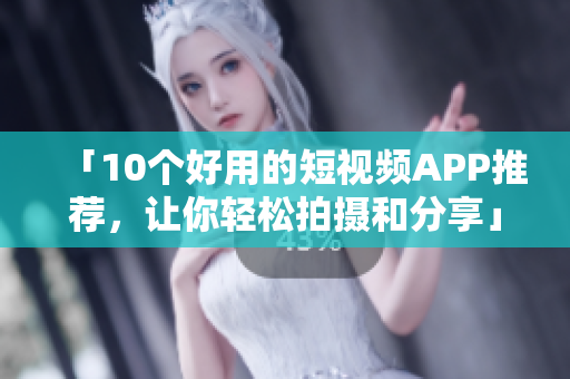 「10个好用的短视频APP推荐，让你轻松拍摄和分享」