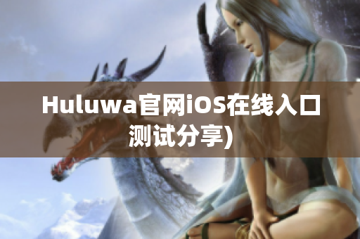 Huluwa官网iOS在线入口测试分享)