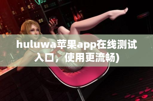 huluwa苹果app在线测试入口，使用更流畅)