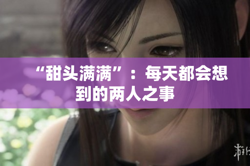 “甜头满满”：每天都会想到的两人之事