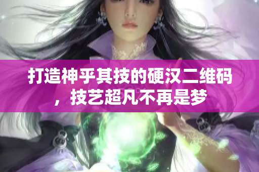 打造神乎其技的硬汉二维码，技艺超凡不再是梦