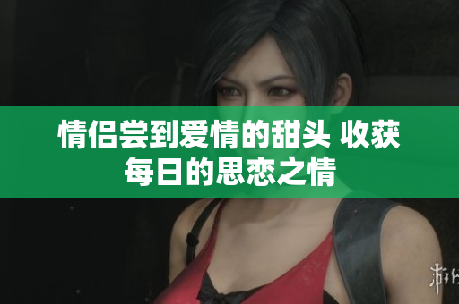 情侣尝到爱情的甜头 收获每日的思恋之情