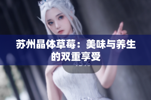 苏州晶体草莓：美味与养生的双重享受