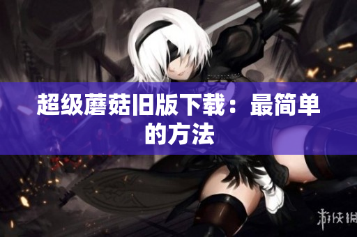 超级蘑菇旧版下载：最简单的方法