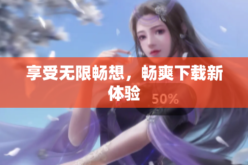 享受无限畅想，畅爽下载新体验