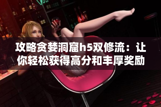 攻略贪婪洞窟h5双修流：让你轻松获得高分和丰厚奖励
