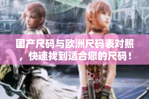 国产尺码与欧洲尺码表对照，快速找到适合您的尺码！