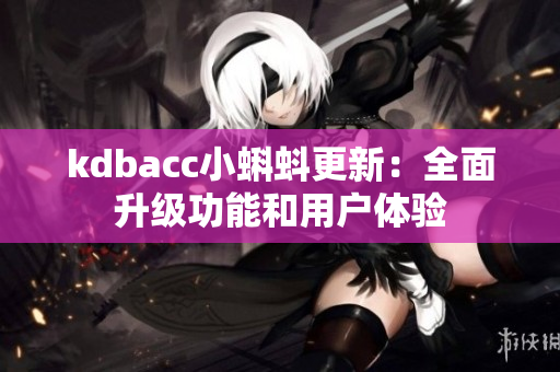 kdbacc小蝌蚪更新：全面升级功能和用户体验