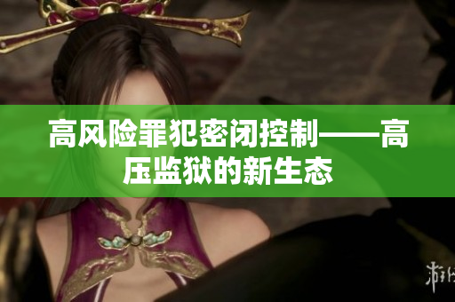 高风险罪犯密闭控制——高压监狱的新生态