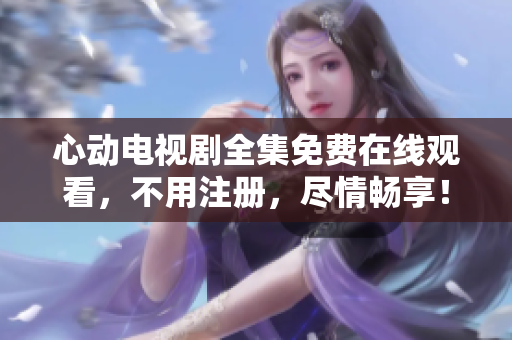 心动电视剧全集免费在线观看，不用注册，尽情畅享！