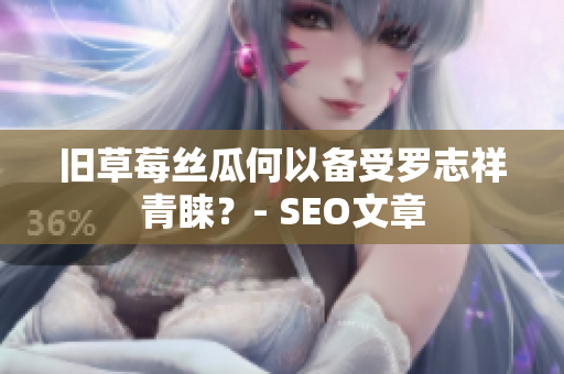 旧草莓丝瓜何以备受罗志祥青睐？- SEO文章